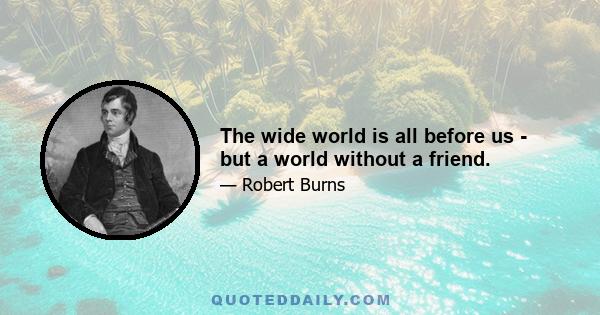 The wide world is all before us - but a world without a friend.