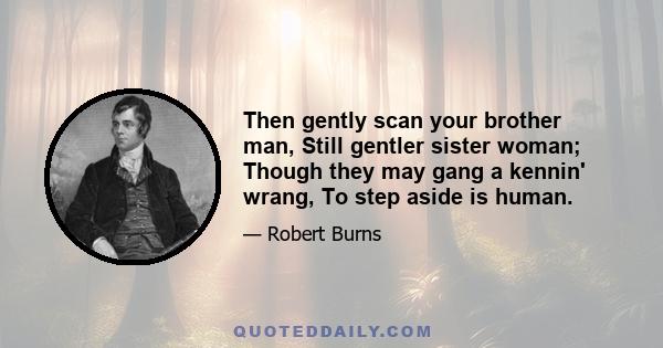 Then gently scan your brother man, Still gentler sister woman; Though they may gang a kennin' wrang, To step aside is human.