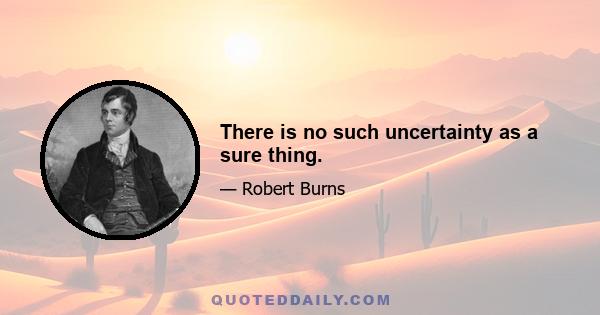 There is no such uncertainty as a sure thing.