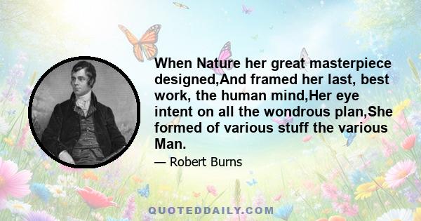 When Nature her great masterpiece designed,And framed her last, best work, the human mind,Her eye intent on all the wondrous plan,She formed of various stuff the various Man.