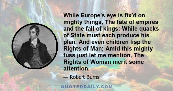 While Europe's eye is fix'd on mighty things, The fate of empires and the fall of kings; While quacks of State must each produce his plan, And even children lisp the Rights of Man; Amid this mighty fuss just let me