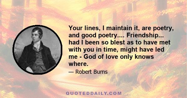 Your lines, I maintain it, are poetry, and good poetry.... Friendship... had I been so blest as to have met with you in time, might have led me - God of love only knows where.