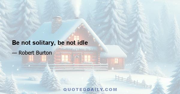 Be not solitary, be not idle