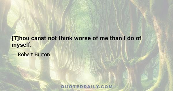 [T]hou canst not think worse of me than I do of myself.