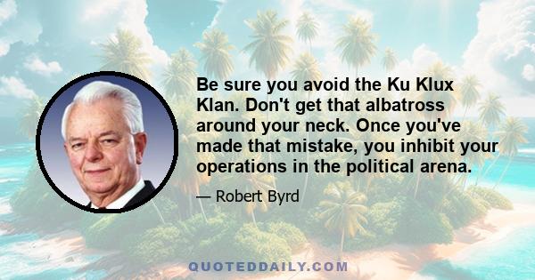 Be sure you avoid the Ku Klux Klan. Don't get that albatross around your neck. Once you've made that mistake, you inhibit your operations in the political arena.