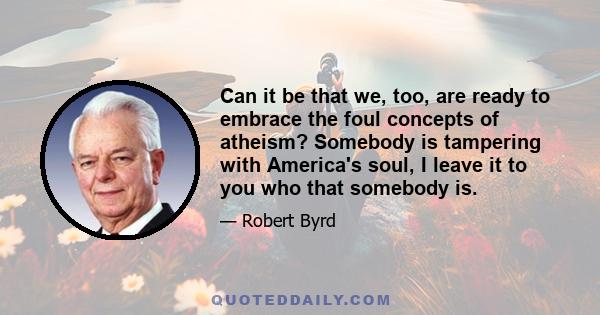 Can it be that we, too, are ready to embrace the foul concepts of atheism? Somebody is tampering with America's soul, I leave it to you who that somebody is.