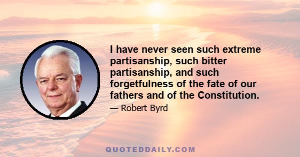 I have never seen such extreme partisanship, such bitter partisanship, and such forgetfulness of the fate of our fathers and of the Constitution.