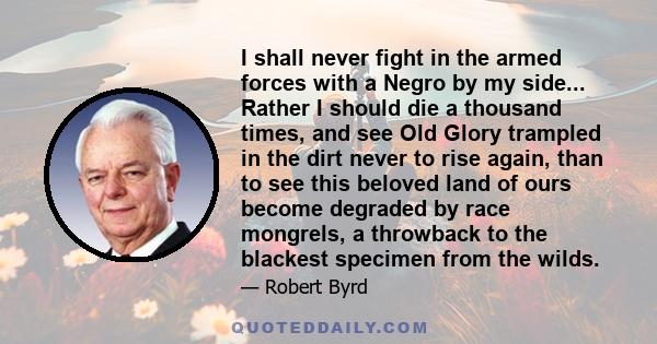 I shall never fight in the armed forces with a Negro by my side... Rather I should die a thousand times, and see Old Glory trampled in the dirt never to rise again, than to see this beloved land of ours become degraded