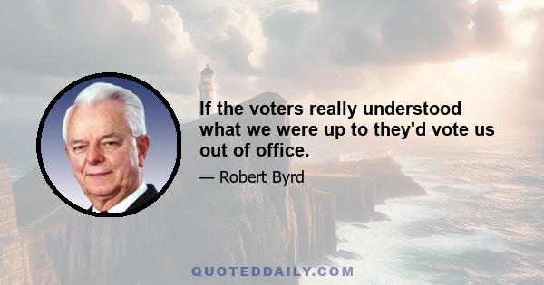 If the voters really understood what we were up to they'd vote us out of office.