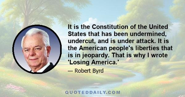 It is the Constitution of the United States that has been undermined, undercut, and is under attack. It is the American people's liberties that is in jeopardy. That is why I wrote 'Losing America.'