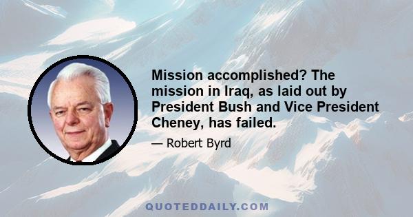 Mission accomplished? The mission in Iraq, as laid out by President Bush and Vice President Cheney, has failed.