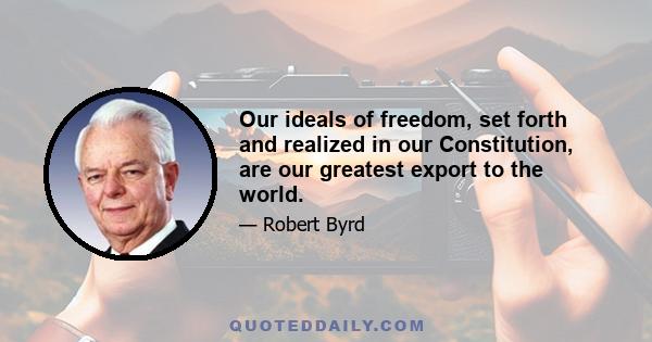 Our ideals of freedom, set forth and realized in our Constitution, are our greatest export to the world.