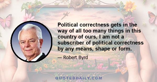 Political correctness gets in the way of all too many things in this country of ours, I am not a subscriber of political correctness by any means, shape or form.