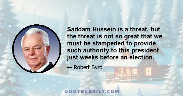 Saddam Hussein is a threat, but the threat is not so great that we must be stampeded to provide such authority to this president just weeks before an election.