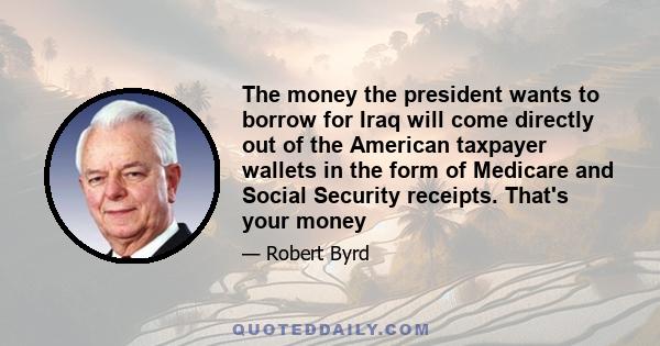 The money the president wants to borrow for Iraq will come directly out of the American taxpayer wallets in the form of Medicare and Social Security receipts. That's your money