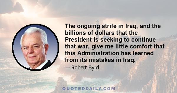 The ongoing strife in Iraq, and the billions of dollars that the President is seeking to continue that war, give me little comfort that this Administration has learned from its mistakes in Iraq.