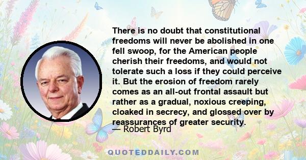 There is no doubt that constitutional freedoms will never be abolished in one fell swoop, for the American people cherish their freedoms, and would not tolerate such a loss if they could perceive it. But the erosion of