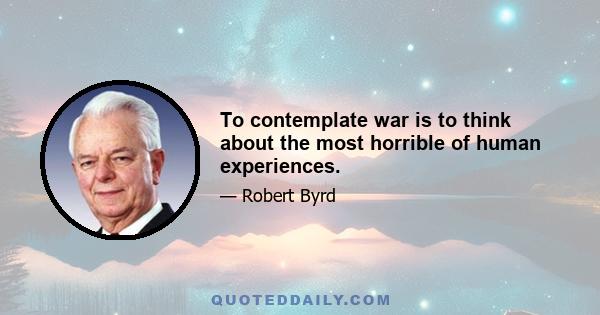 To contemplate war is to think about the most horrible of human experiences.