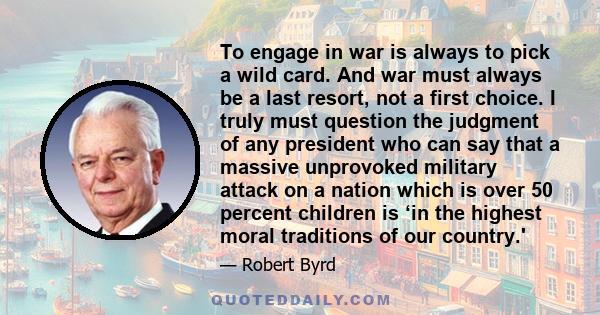 To engage in war is always to pick a wild card. And war must always be a last resort, not a first choice. I truly must question the judgment of any president who can say that a massive unprovoked military attack on a