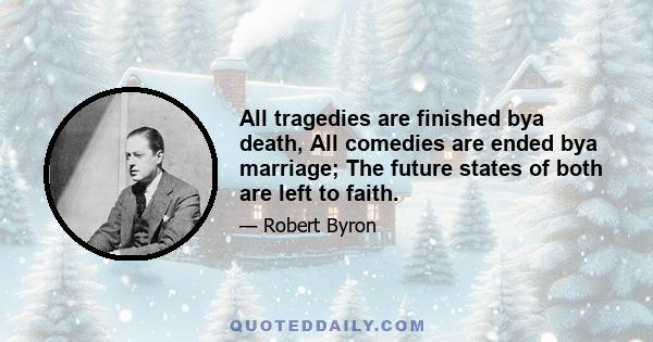 All tragedies are finished bya death, All comedies are ended bya marriage; The future states of both are left to faith.