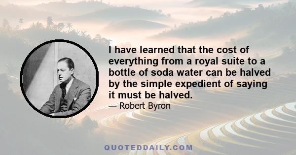 I have learned that the cost of everything from a royal suite to a bottle of soda water can be halved by the simple expedient of saying it must be halved.