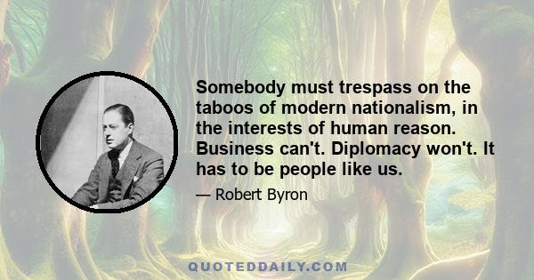 Somebody must trespass on the taboos of modern nationalism, in the interests of human reason. Business can't. Diplomacy won't. It has to be people like us.