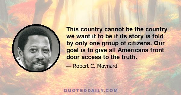 This country cannot be the country we want it to be if its story is told by only one group of citizens. Our goal is to give all Americans front door access to the truth.