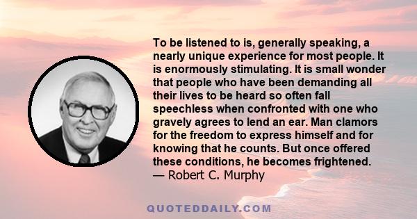 To be listened to is, generally speaking, a nearly unique experience for most people. It is enormously stimulating. It is small wonder that people who have been demanding all their lives to be heard so often fall