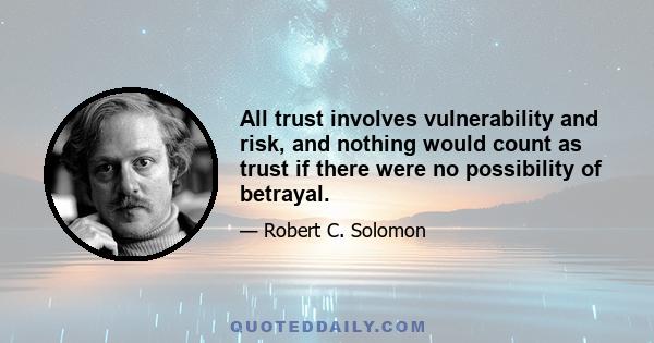 All trust involves vulnerability and risk, and nothing would count as trust if there were no possibility of betrayal.