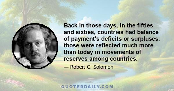 Back in those days, in the fifties and sixties, countries had balance of payment's deficits or surpluses, those were reflected much more than today in movements of reserves among countries.