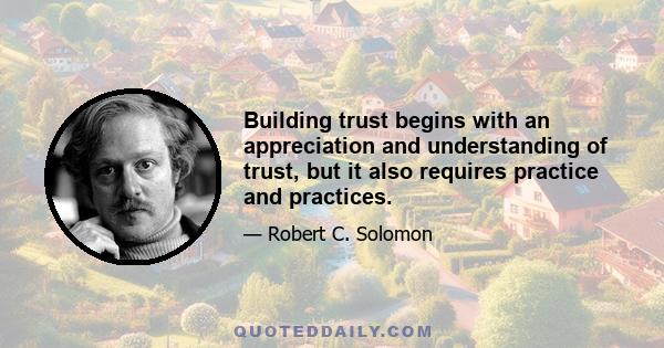 Building trust begins with an appreciation and understanding of trust, but it also requires practice and practices.