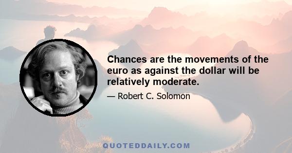 Chances are the movements of the euro as against the dollar will be relatively moderate.