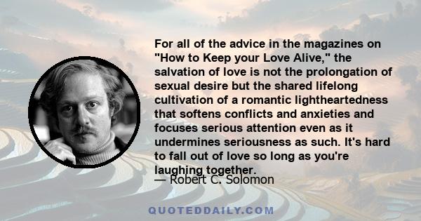 For all of the advice in the magazines on How to Keep your Love Alive, the salvation of love is not the prolongation of sexual desire but the shared lifelong cultivation of a romantic lightheartedness that softens