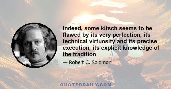 Indeed, some kitsch seems to be flawed by its very perfection, its technical virtuosity and its precise execution, its explicit knowledge of the tradition