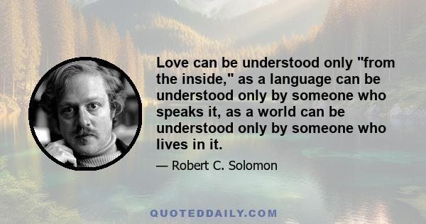 Love can be understood only from the inside, as a language can be understood only by someone who speaks it, as a world can be understood only by someone who lives in it.