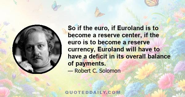 So if the euro, if Euroland is to become a reserve center, if the euro is to become a reserve currency, Euroland will have to have a deficit in its overall balance of payments.