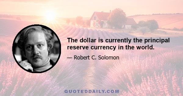 The dollar is currently the principal reserve currency in the world.