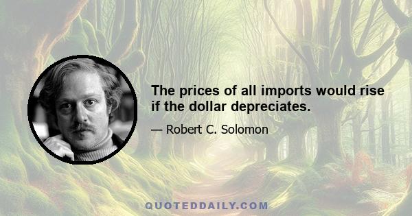 The prices of all imports would rise if the dollar depreciates.