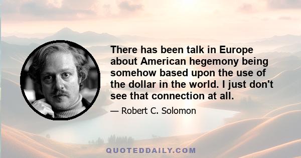 There has been talk in Europe about American hegemony being somehow based upon the use of the dollar in the world. I just don't see that connection at all.