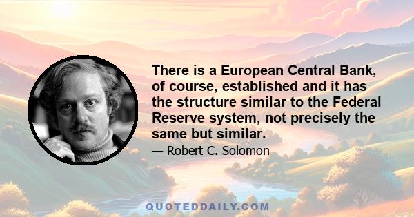 There is a European Central Bank, of course, established and it has the structure similar to the Federal Reserve system, not precisely the same but similar.