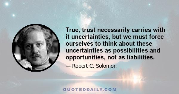 True, trust necessarily carries with it uncertainties, but we must force ourselves to think about these uncertainties as possibilities and opportunities, not as liabilities.