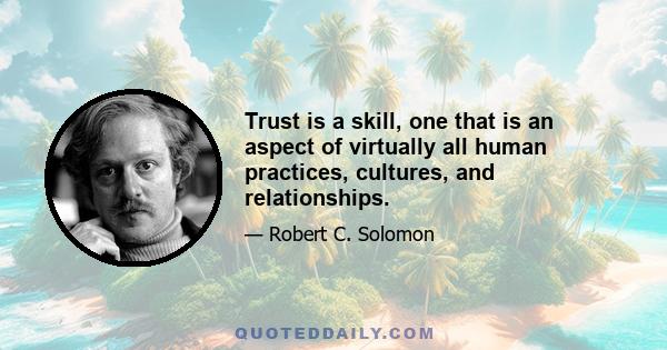 Trust is a skill, one that is an aspect of virtually all human practices, cultures, and relationships.