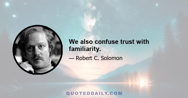 We also confuse trust with familiarity.