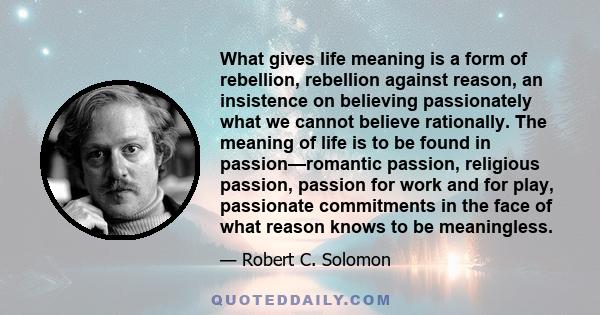 What gives life meaning is a form of rebellion, rebellion against reason, an insistence on believing passionately what we cannot believe rationally. The meaning of life is to be found in passion—romantic passion,