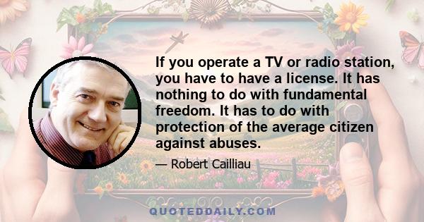 If you operate a TV or radio station, you have to have a license. It has nothing to do with fundamental freedom. It has to do with protection of the average citizen against abuses.