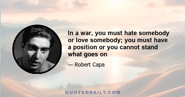 In a war, you must hate somebody or love somebody; you must have a position or you cannot stand what goes on