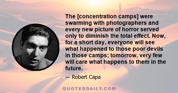 The [concentration camps] were swarming with photographers and every new picture of horror served only to diminish the total effect. Now, for a short day, everyone will see what happened to those poor devils in those