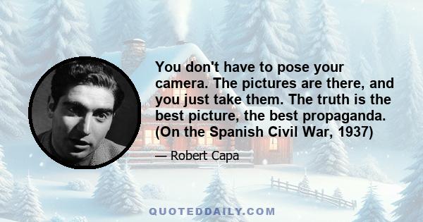 You don't have to pose your camera. The pictures are there, and you just take them. The truth is the best picture, the best propaganda. (On the Spanish Civil War, 1937)