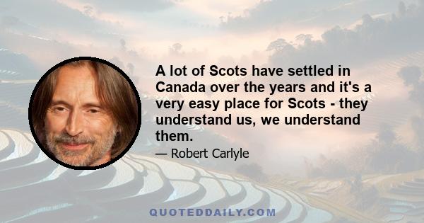 A lot of Scots have settled in Canada over the years and it's a very easy place for Scots - they understand us, we understand them.