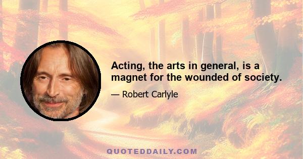 Acting, the arts in general, is a magnet for the wounded of society.